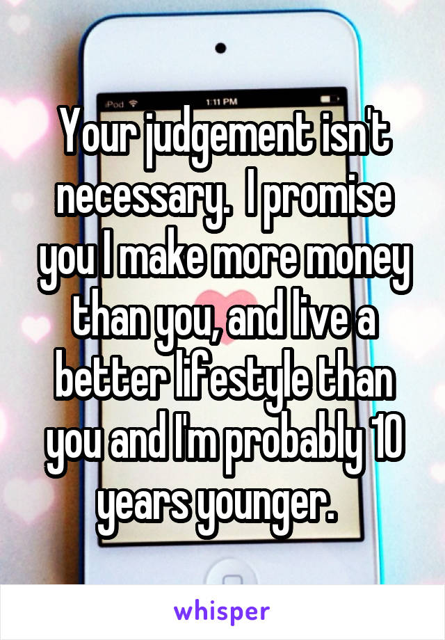 Your judgement isn't necessary.  I promise you I make more money than you, and live a better lifestyle than you and I'm probably 10 years younger.  