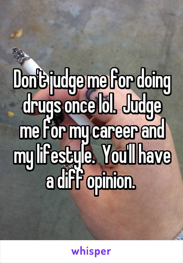 Don't judge me for doing drugs once lol.  Judge me for my career and my lifestyle.  You'll have a diff opinion. 