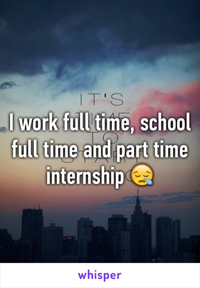 I work full time, school full time and part time internship 😪