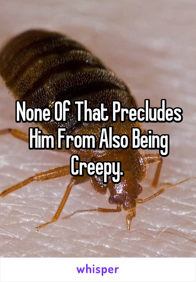 None Of That Precludes Him From Also Being Creepy. 