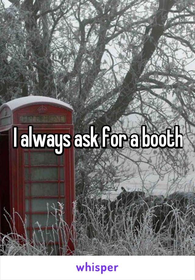 I always ask for a booth