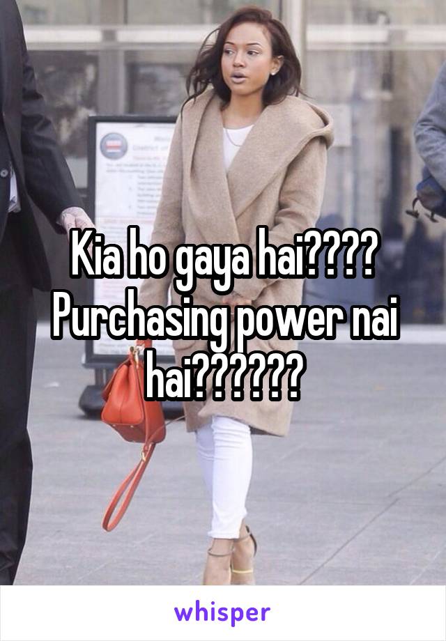 Kia ho gaya hai???? Purchasing power nai hai??????