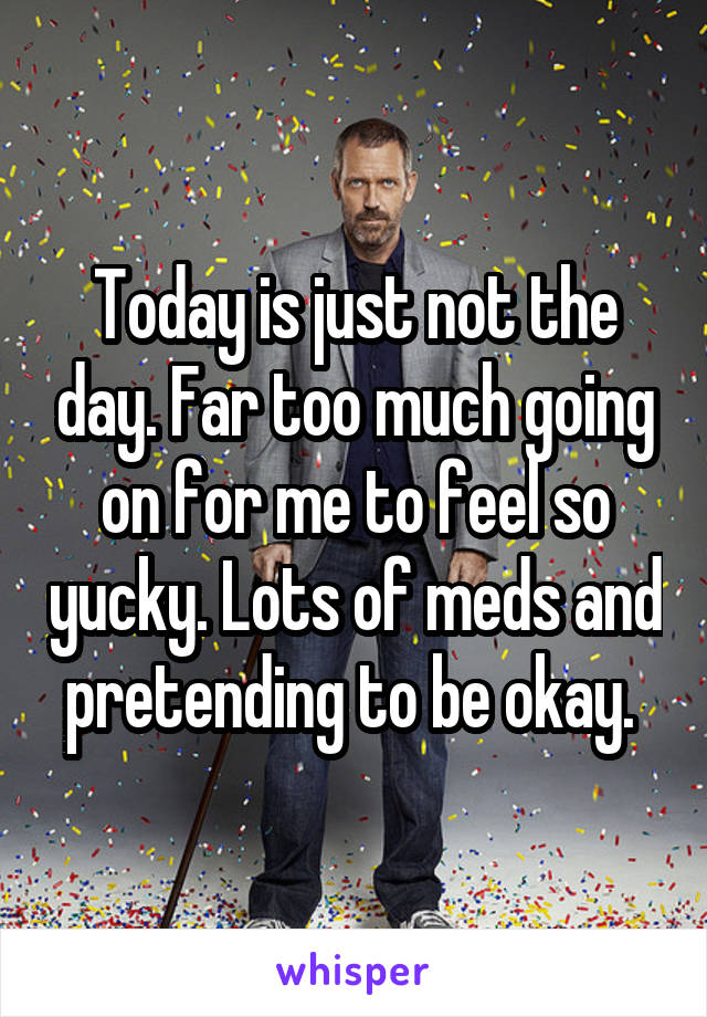 Today is just not the day. Far too much going on for me to feel so yucky. Lots of meds and pretending to be okay. 