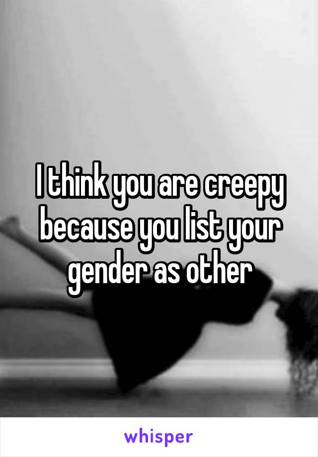 I think you are creepy because you list your gender as other