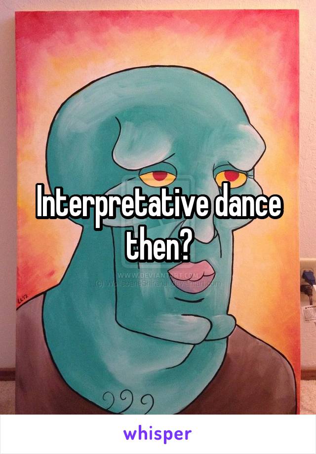 Interpretative dance then?