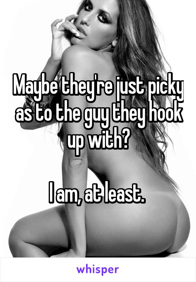 Maybe they're just picky as to the guy they hook up with?

I am, at least. 