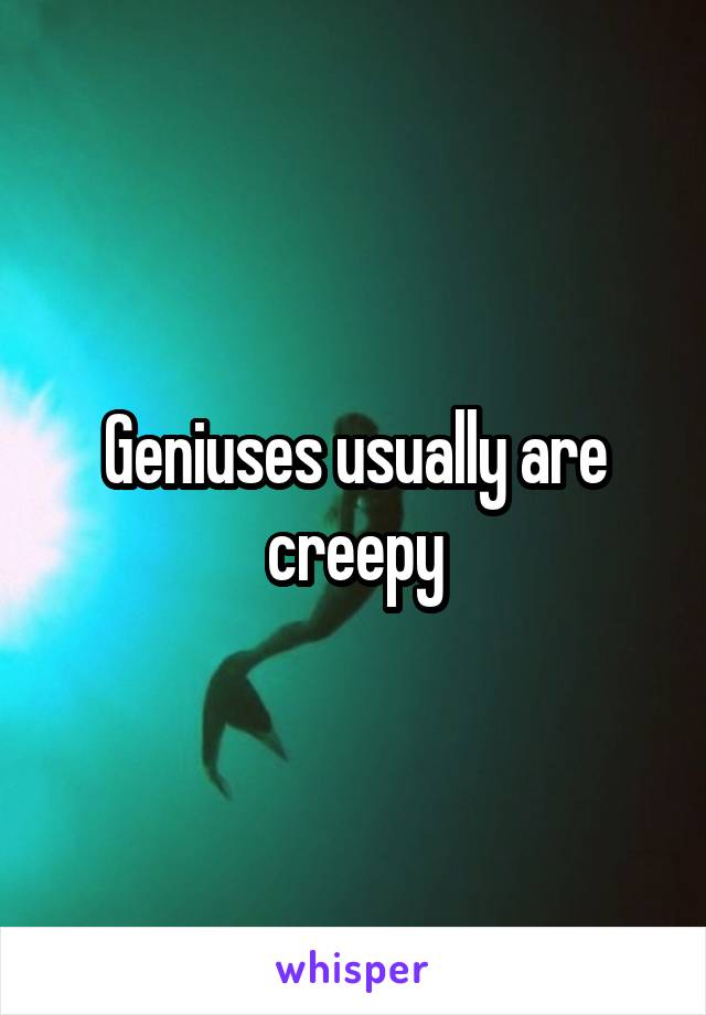 Geniuses usually are creepy