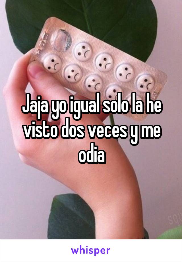 Jaja yo igual solo la he visto dos veces y me odia