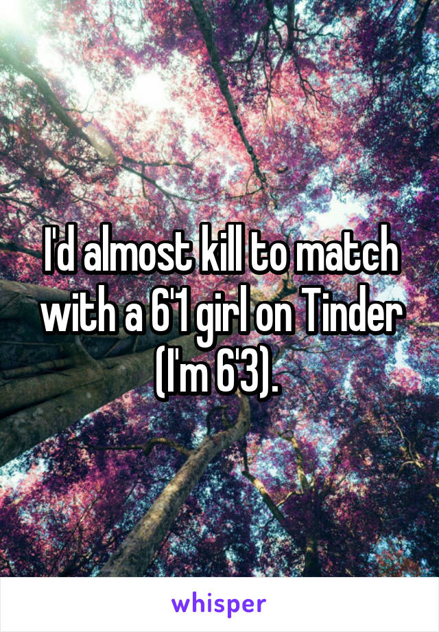 I'd almost kill to match with a 6'1 girl on Tinder (I'm 6'3). 