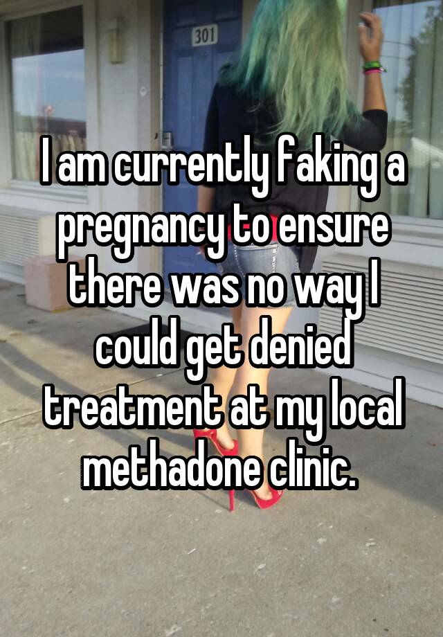 I am currently faking a pregnancy to ensure there was no way I could get denied treatment at my local methadone clinic. 