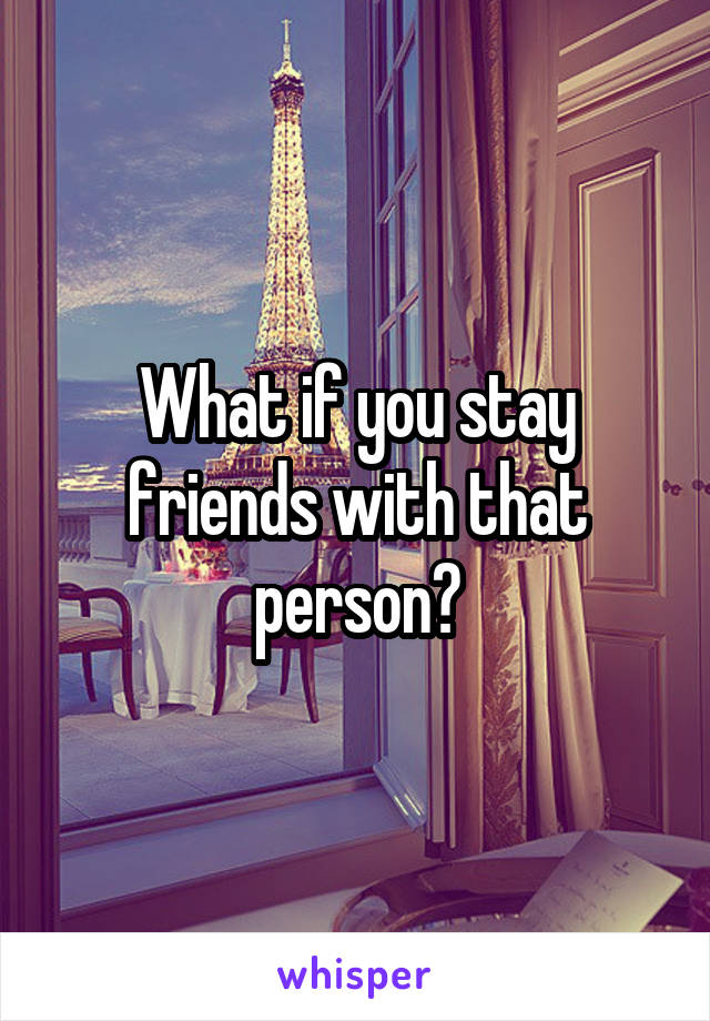 What if you stay friends with that person?