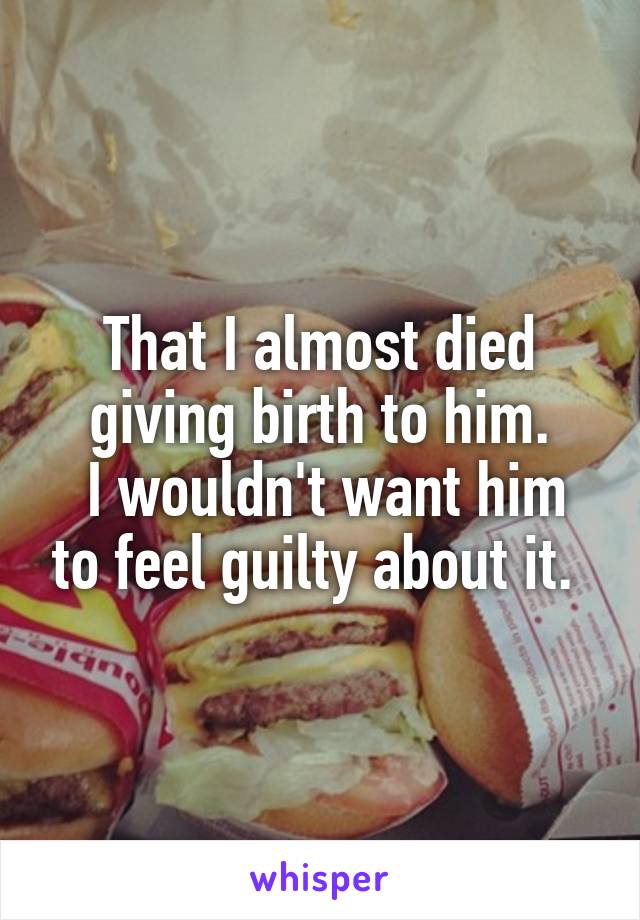 That I almost died giving birth to him.
 I wouldn't want him to feel guilty about it. 