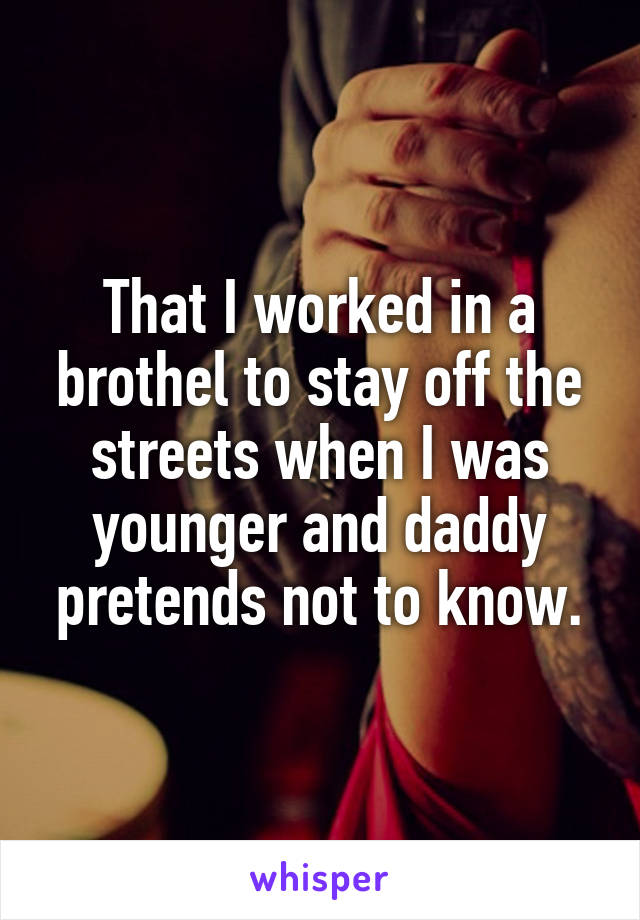 That I worked in a brothel to stay off the streets when I was younger and daddy pretends not to know.
