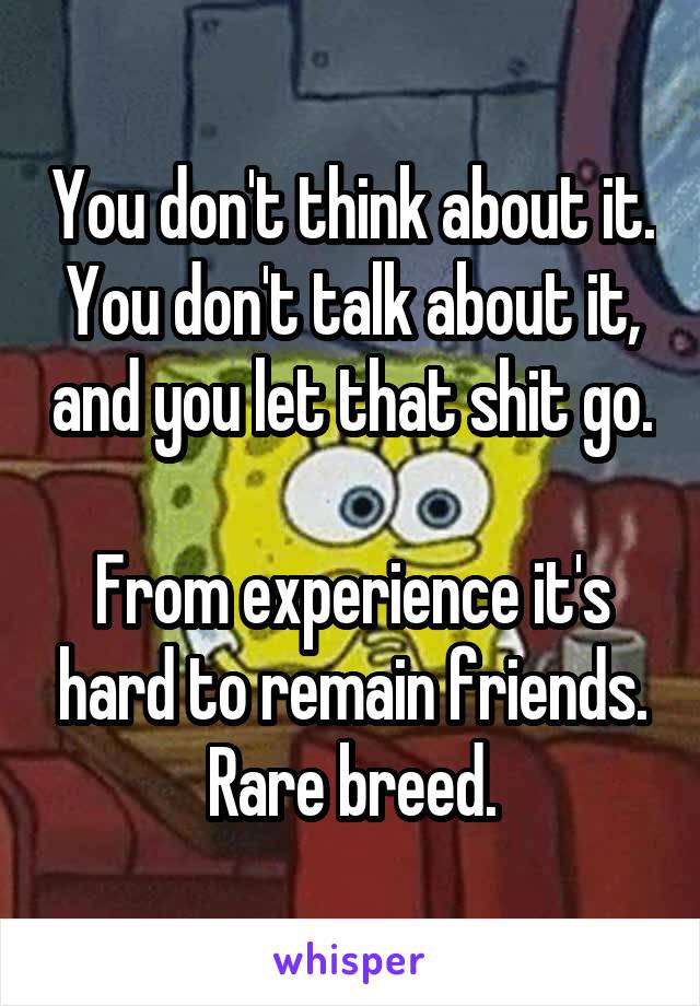 You don't think about it. You don't talk about it, and you let that shit go.

From experience it's hard to remain friends. Rare breed.