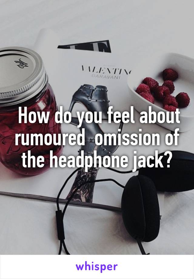  How do you feel about rumoured  omission of the headphone jack?