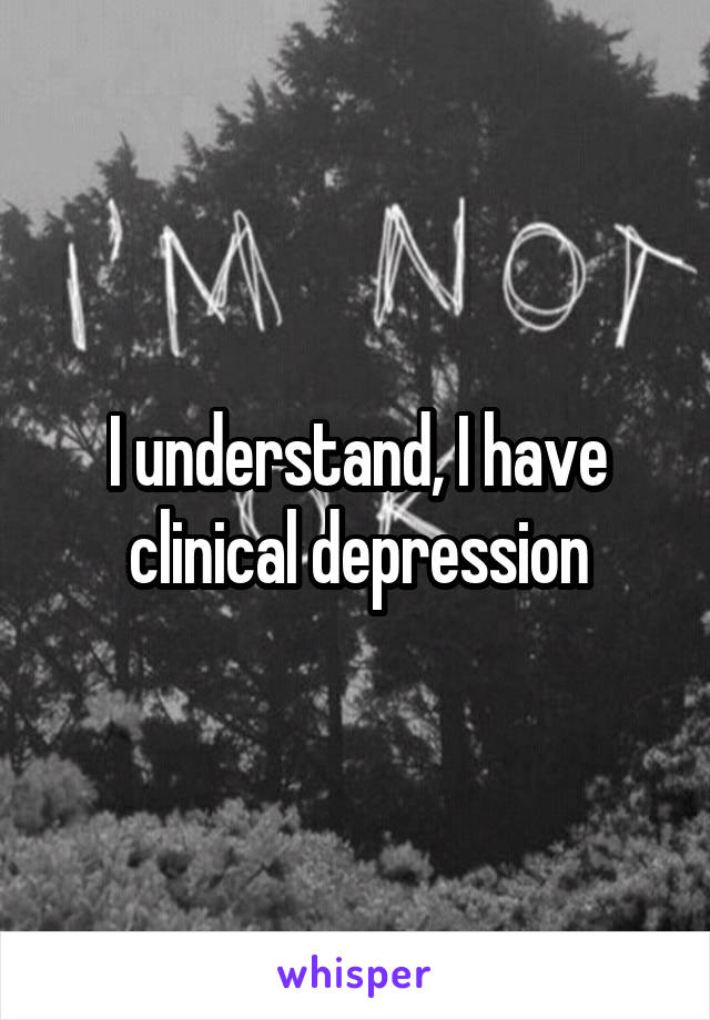 I understand, I have clinical depression