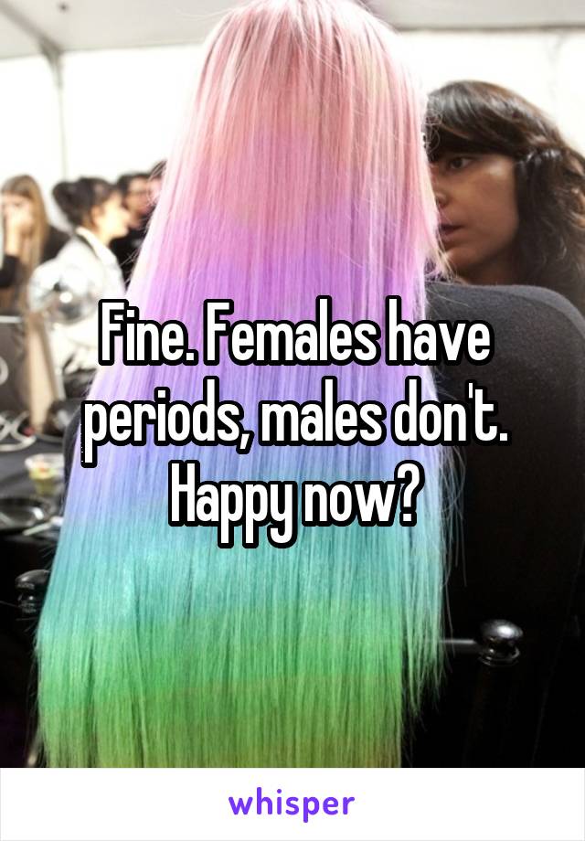 Fine. Females have periods, males don't. Happy now?