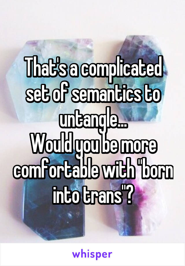 That's a complicated set of semantics to untangle...
Would you be more comfortable with "born into trans"?