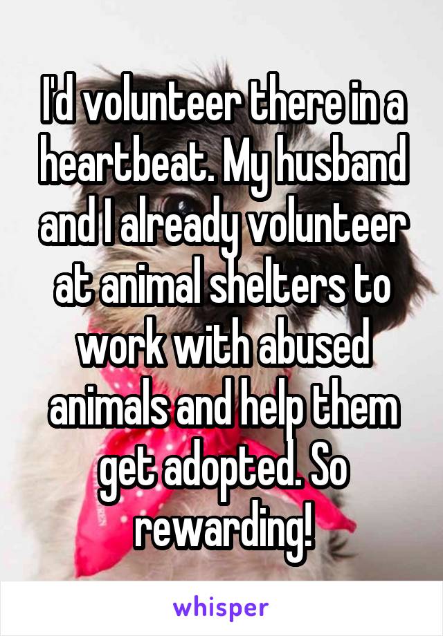 I'd volunteer there in a heartbeat. My husband and I already volunteer at animal shelters to work with abused animals and help them get adopted. So rewarding!