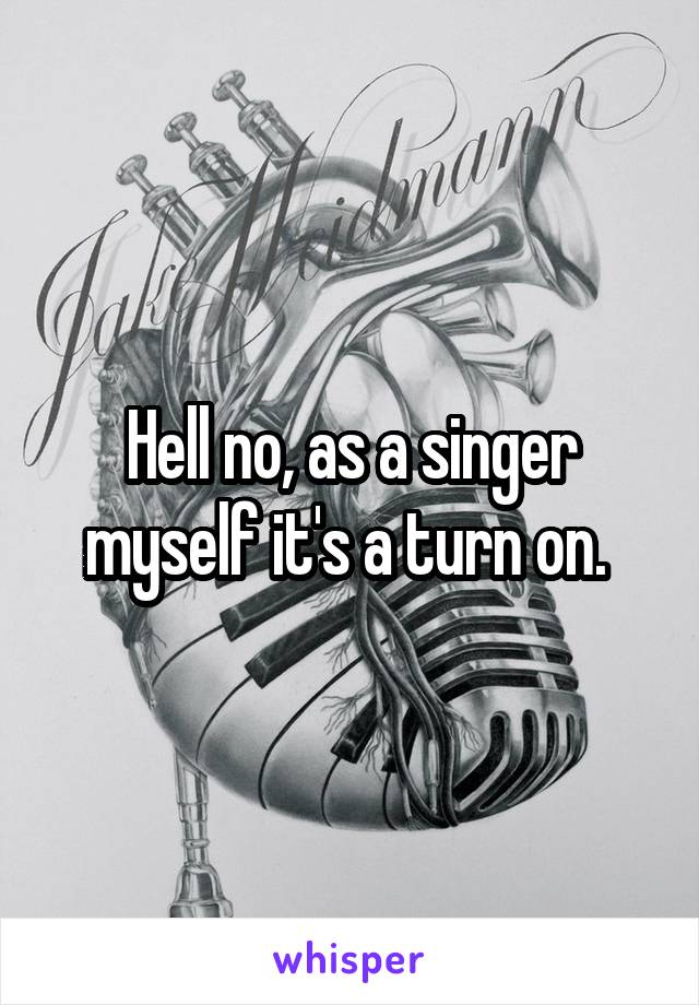 Hell no, as a singer myself it's a turn on. 