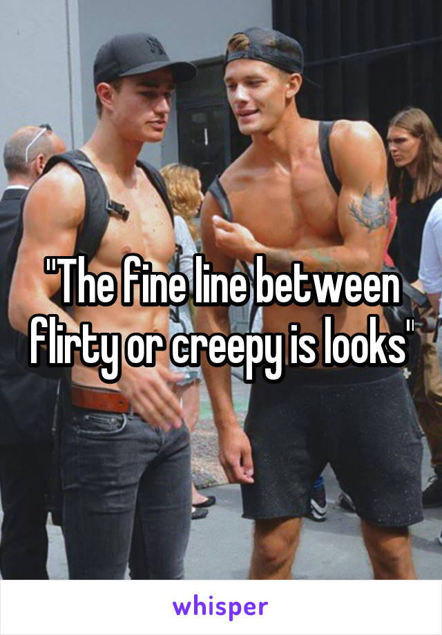 "The fine line between flirty or creepy is looks"