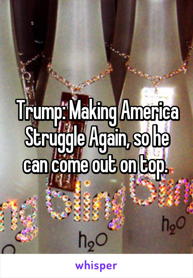 Trump: Making America Struggle Again, so he can come out on top. 