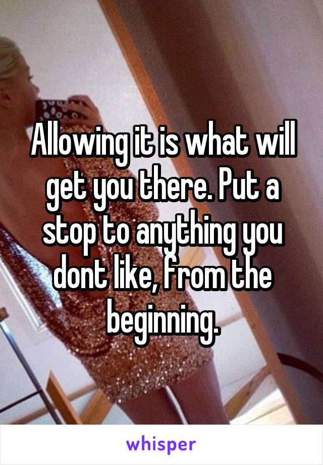 Allowing it is what will get you there. Put a stop to anything you dont like, from the beginning.