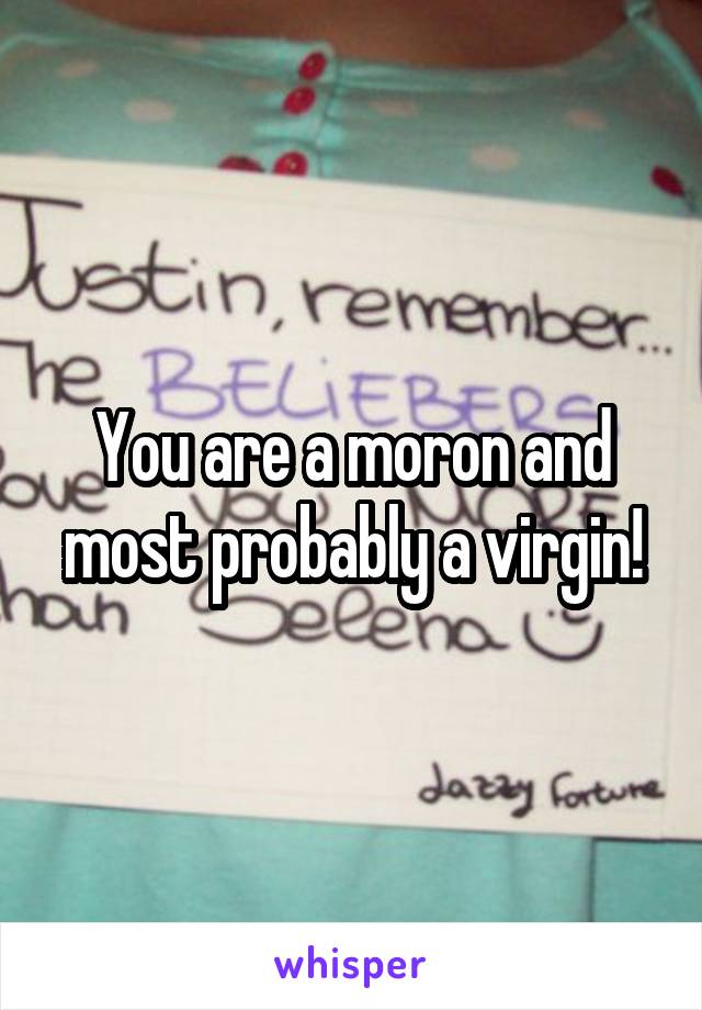 You are a moron and most probably a virgin!