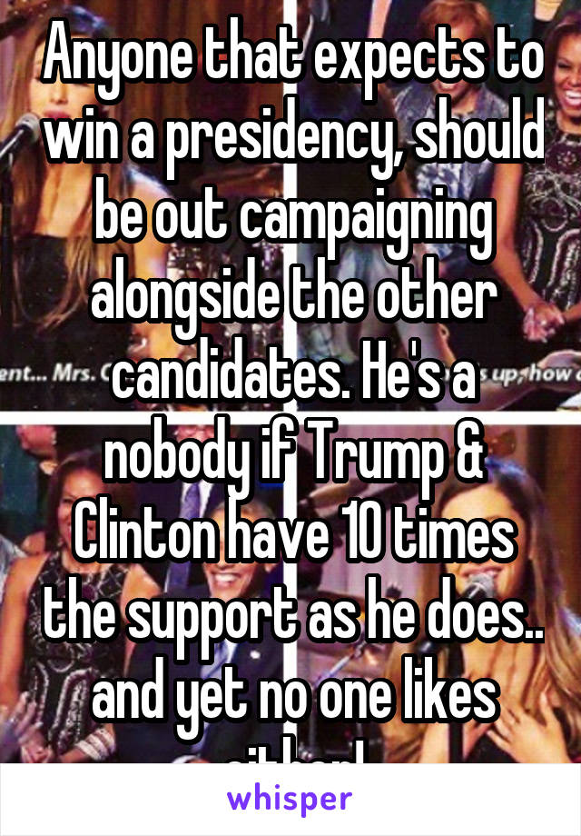 Anyone that expects to win a presidency, should be out campaigning alongside the other candidates. He's a nobody if Trump & Clinton have 10 times the support as he does.. and yet no one likes either!