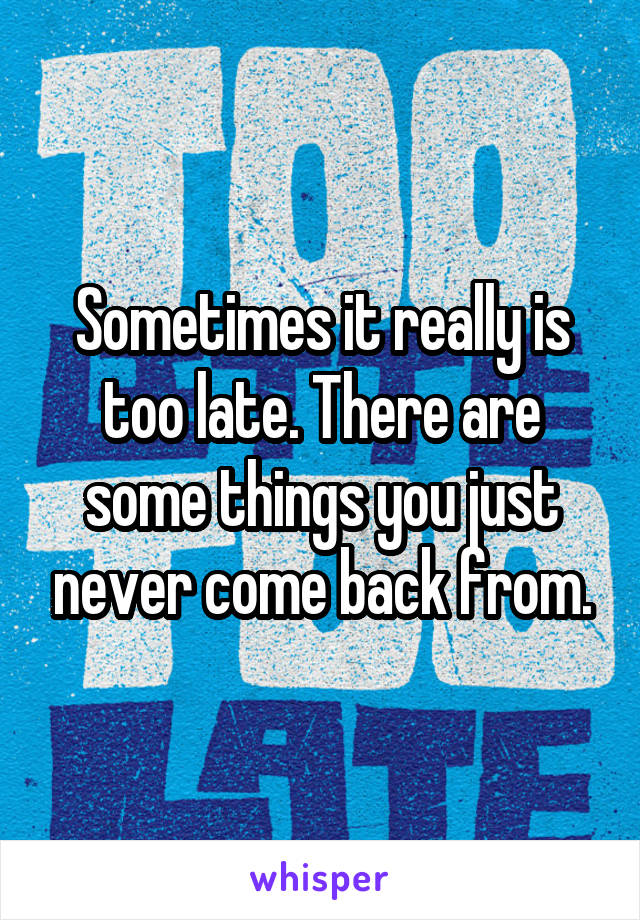 Sometimes it really is too late. There are some things you just never come back from.