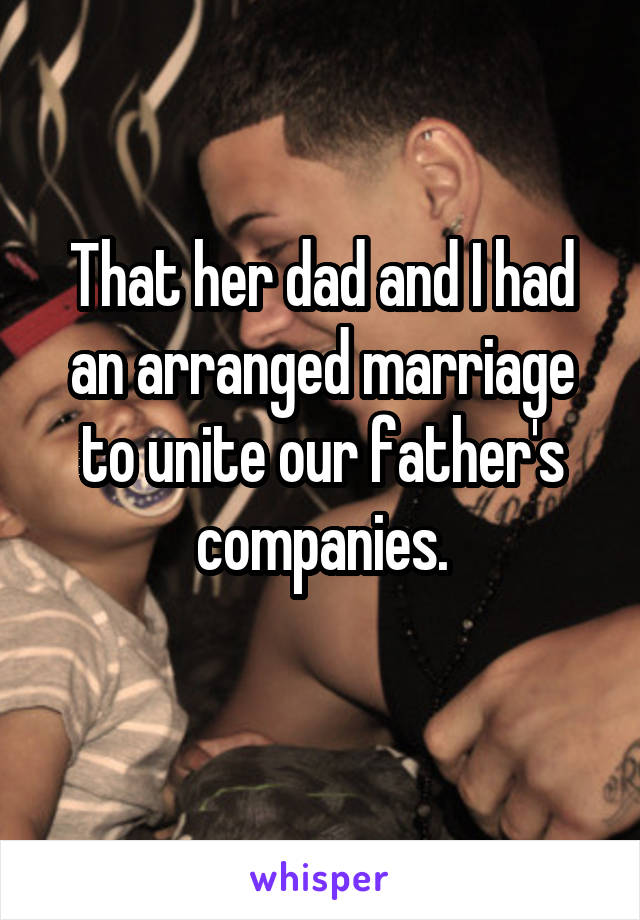 That her dad and I had an arranged marriage to unite our father's companies.
