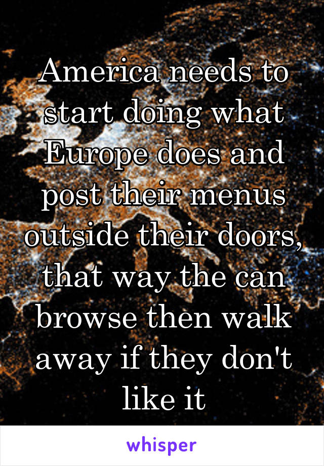 America needs to start doing what Europe does and post their menus outside their doors, that way the can browse then walk away if they don't like it