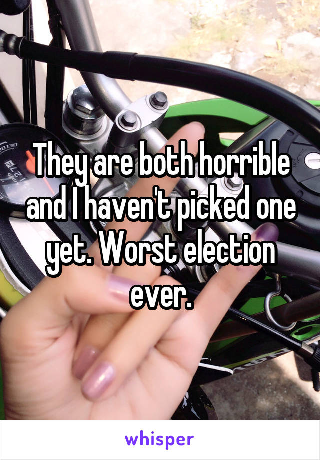 They are both horrible and I haven't picked one yet. Worst election ever.