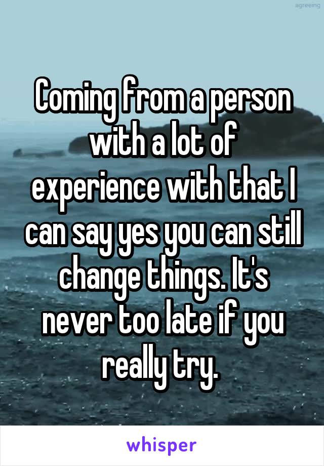 Coming from a person with a lot of experience with that I can say yes you can still change things. It's never too late if you really try. 