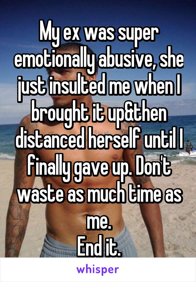 My ex was super emotionally abusive, she just insulted me when I brought it up&then distanced herself until I finally gave up. Don't waste as much time as me.
End it.