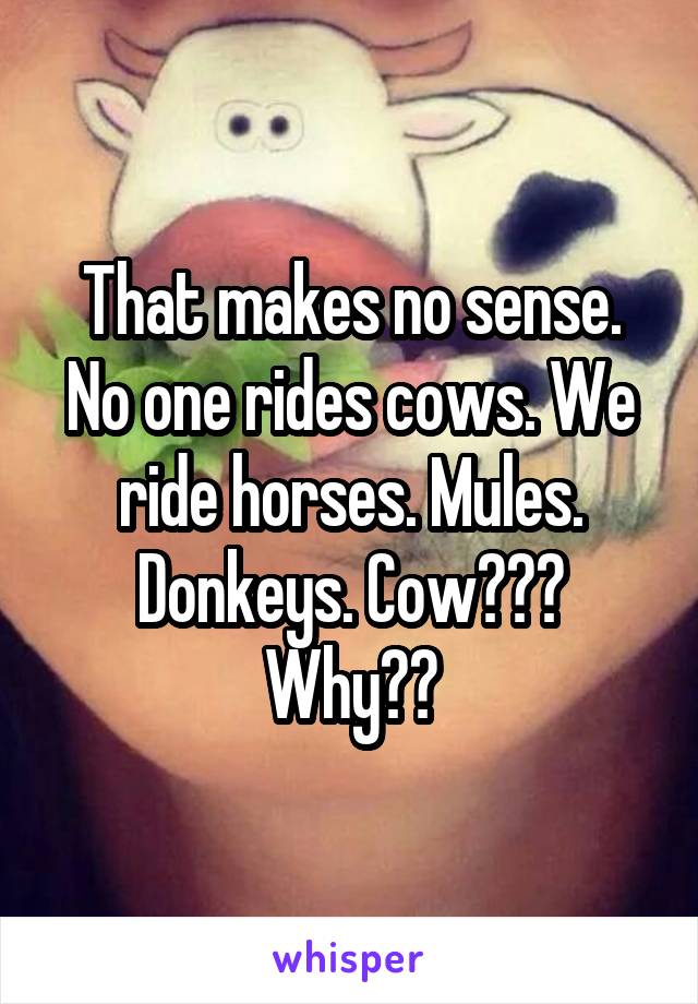 That makes no sense. No one rides cows. We ride horses. Mules. Donkeys. Cow??? Why??