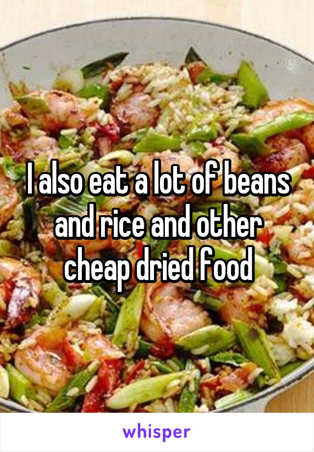 I also eat a lot of beans and rice and other cheap dried food