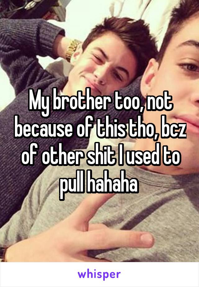 My brother too, not because of this tho, bcz of other shit I used to pull hahaha 