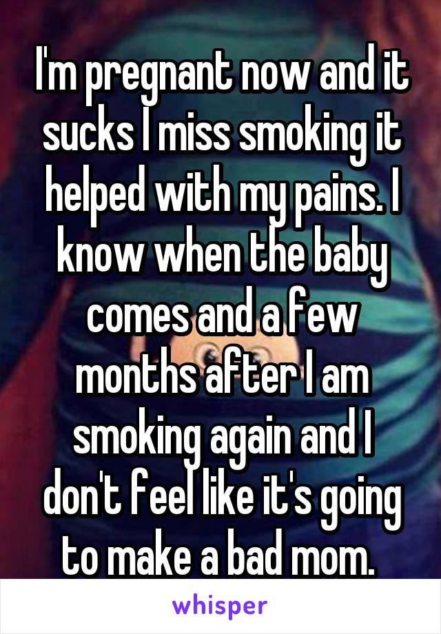 I'm pregnant now and it sucks I miss smoking it helped with my pains. I know when the baby comes and a few months after I am smoking again and I don't feel like it's going to make a bad mom. 