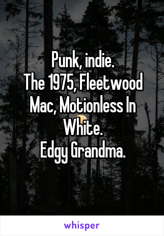 Punk, indie.
The 1975, Fleetwood Mac, Motionless In White.
Edgy Grandma.
