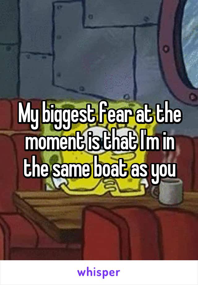 My biggest fear at the moment is that I'm in the same boat as you