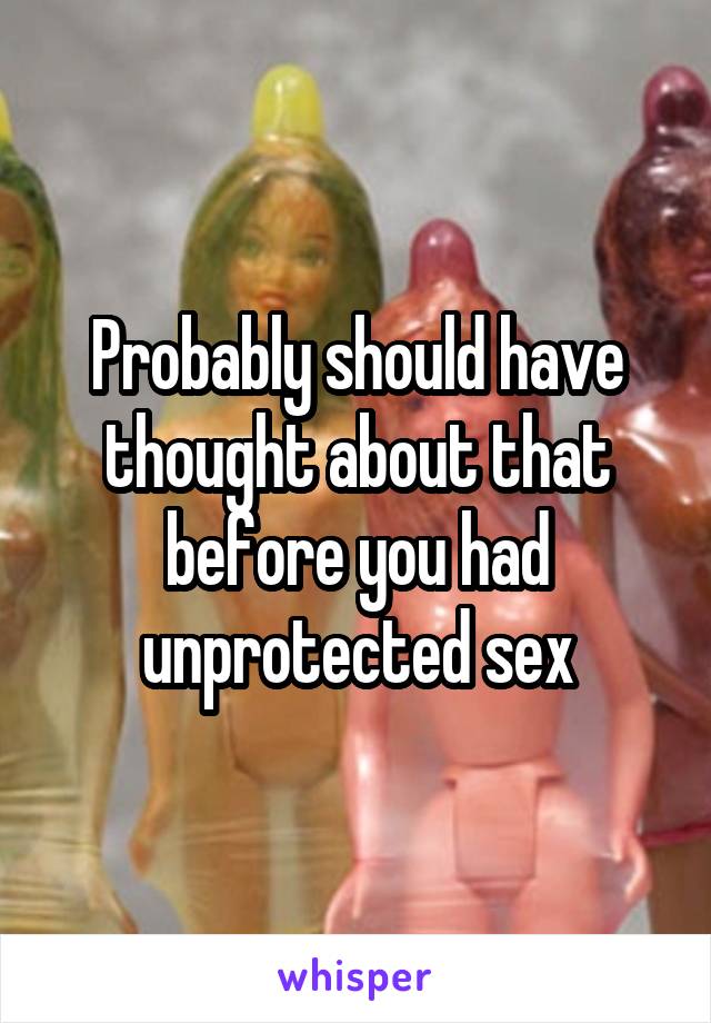 Probably should have thought about that before you had unprotected sex