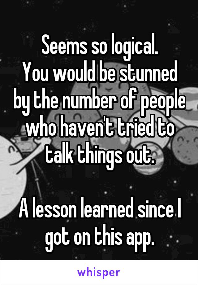 Seems so logical.
You would be stunned by the number of people who haven't tried to talk things out.

A lesson learned since I got on this app.