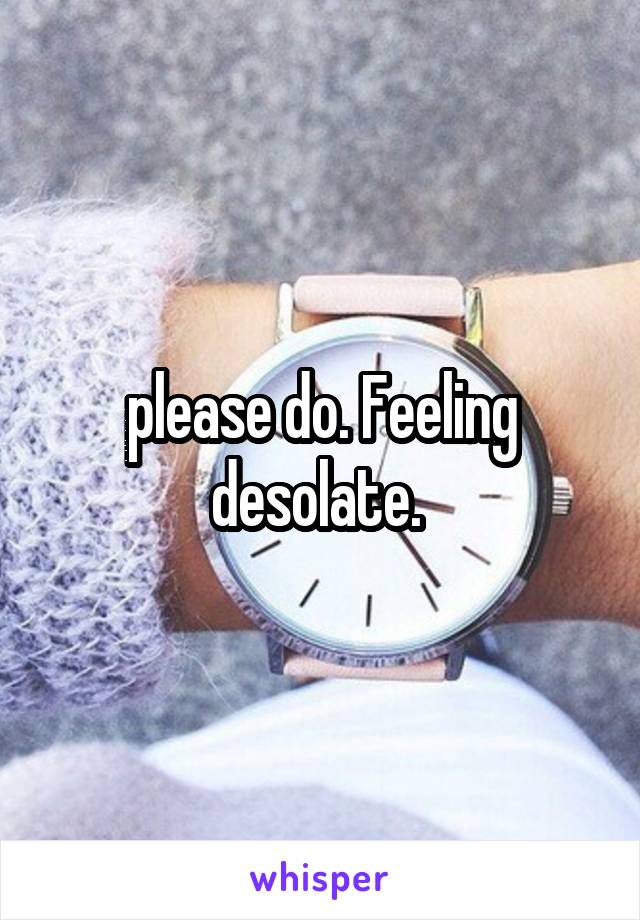 please do. Feeling desolate. 