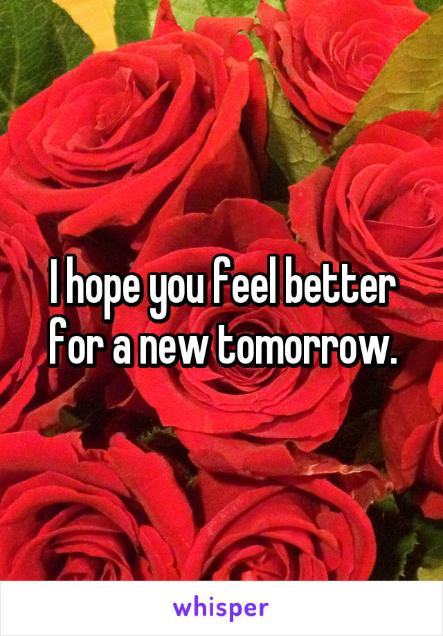 I hope you feel better for a new tomorrow.