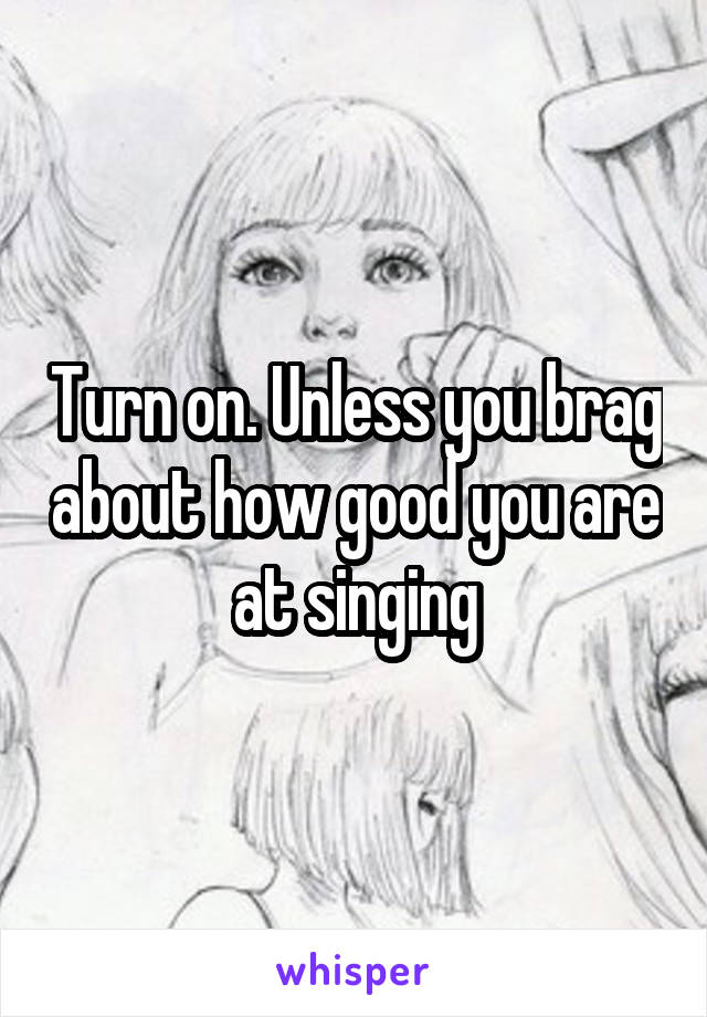 Turn on. Unless you brag about how good you are at singing