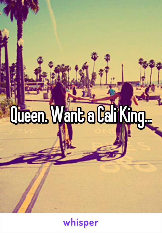 Queen. Want a Cali King...