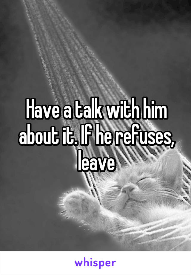 Have a talk with him about it. If he refuses, leave