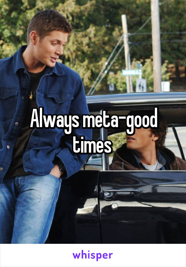 Always meta-good times 