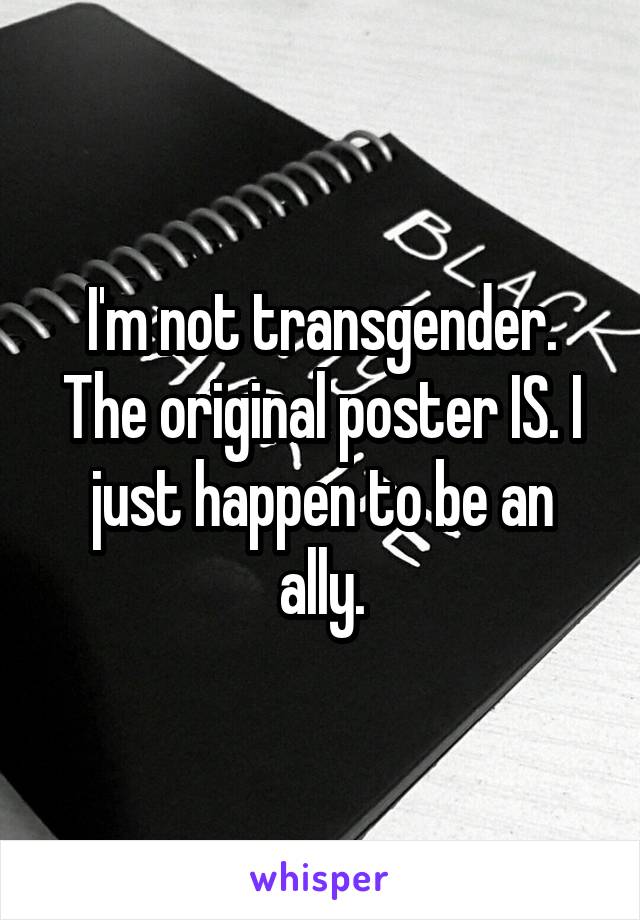 I'm not transgender. The original poster IS. I just happen to be an ally.